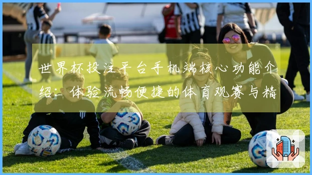 世界杯投注平台手机端核心功能介绍：体验流畅便捷的体育观赛与精彩赛事互动