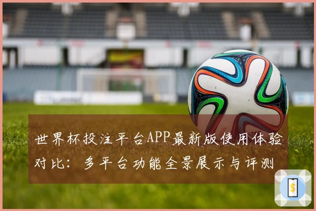 世界杯投注平台APP最新版使用体验对比：多平台功能全景展示与评测分析