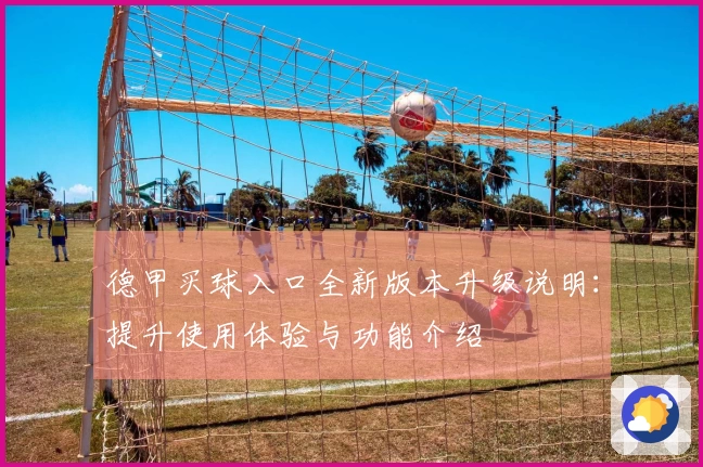 德甲买球入口全新版本升级说明：提升使用体验与功能介绍