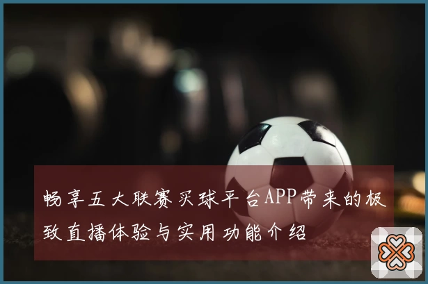 畅享五大联赛买球平台APP带来的极致直播体验与实用功能介绍