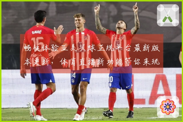 畅快体验亚美买球正规平台最新版本更新，体育直播新功能等你来玩！