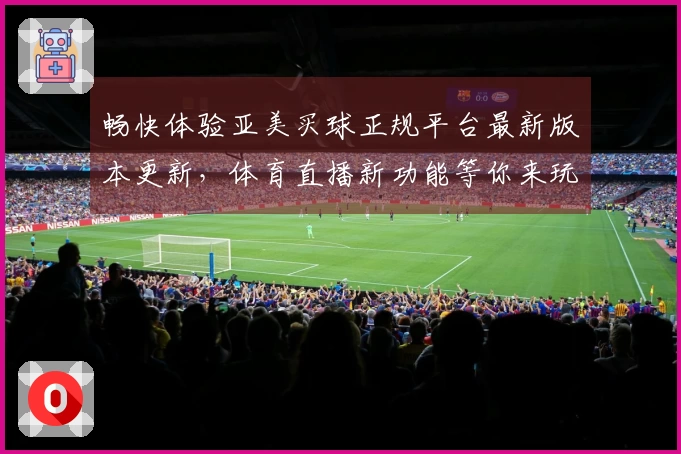 畅快体验亚美买球正规平台最新版本更新，体育直播新功能等你来玩！