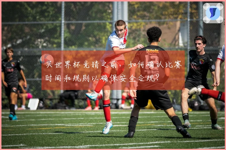 买世界杯竞猜之前，如何确认比赛时间和规则以确保安全合规？