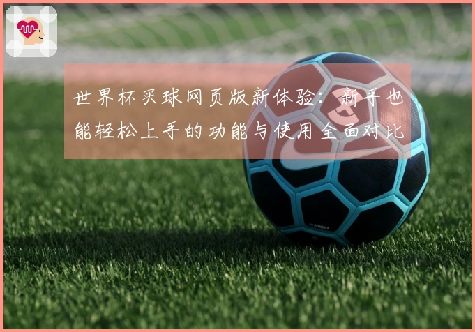 世界杯买球网页版新体验：新手也能轻松上手的功能与使用全面对比
