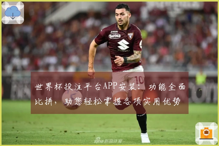 世界杯投注平台APP安装：功能全面比拼，助您轻松掌握各项实用优势