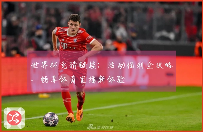 世界杯竞猜链接：活动福利全攻略，畅享体育直播新体验