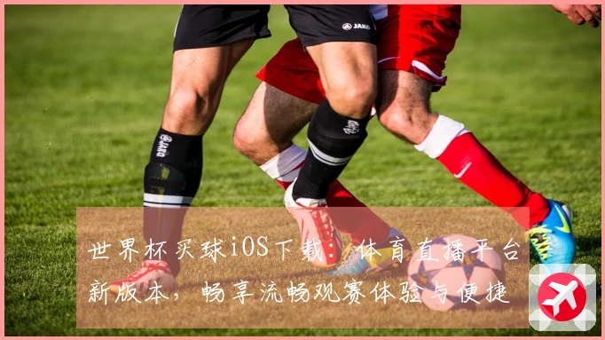 世界杯买球iOS下载：体育直播平台新版本，畅享流畅观赛体验与便捷操作指南