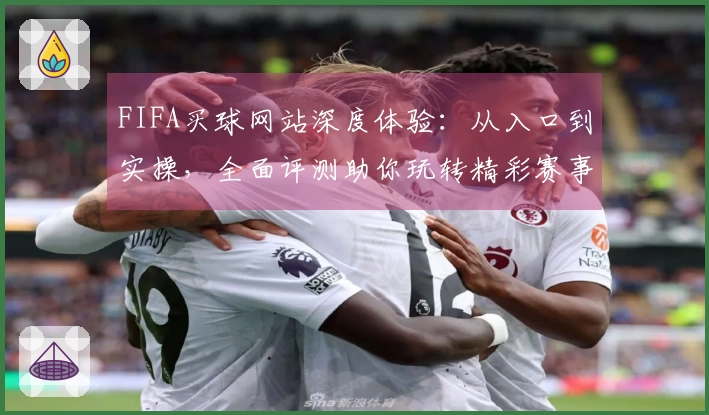 FIFA买球网站深度体验：从入口到实操，全面评测助你玩转精彩赛事