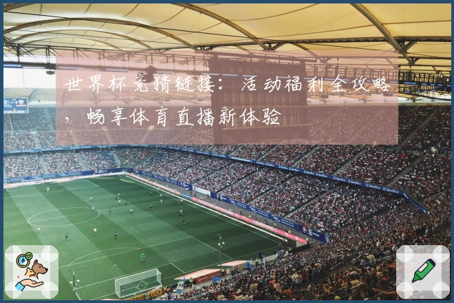 世界杯竞猜链接：活动福利全攻略，畅享体育直播新体验