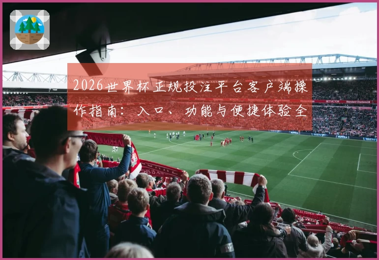 2026世界杯正规投注平台客户端操作指南：入口、功能与便捷体验全解析