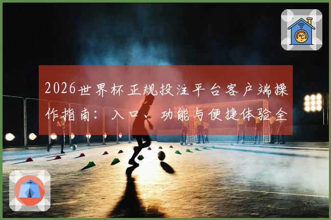 2026世界杯正规投注平台客户端操作指南:入口、功能与便捷体验全解析
