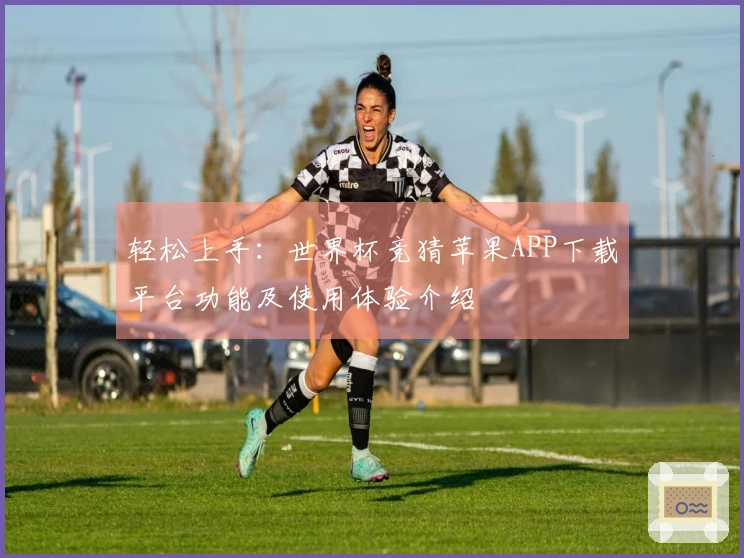 轻松上手：世界杯竞猜苹果APP下载平台功能及使用体验介绍
