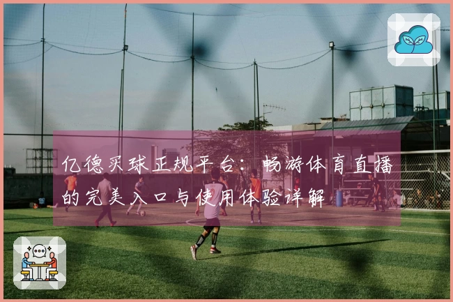 亿德买球正规平台：畅游体育直播的完美入口与使用体验详解