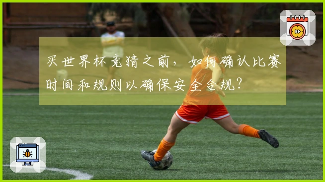 买世界杯竞猜之前，如何确认比赛时间和规则以确保安全合规？