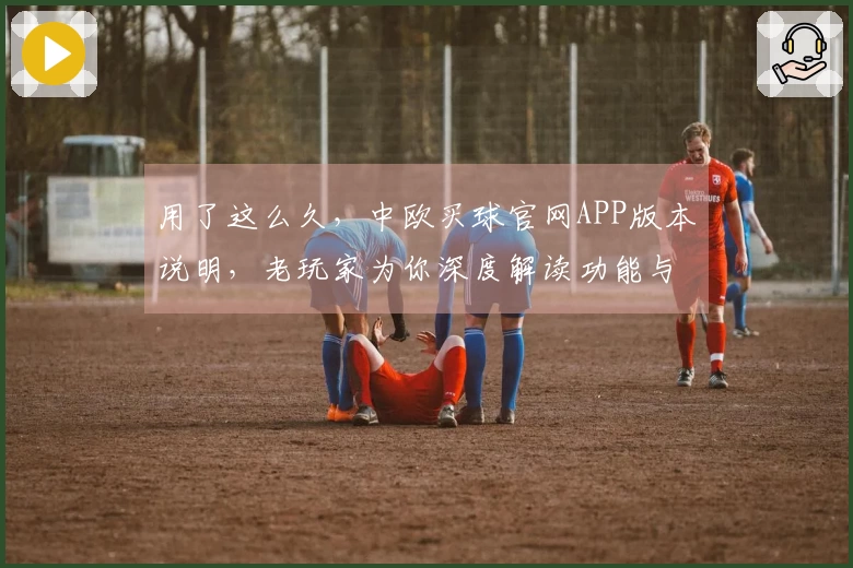 用了这么久，中欧买球官网APP版本说明，老玩家为你深度解读功能与体验