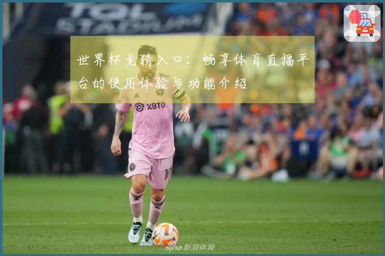 世界杯竞猜入口：畅享体育直播平台的使用体验与功能介绍